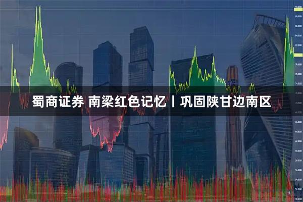 蜀商证券 南梁红色记忆丨巩固陕甘边南区