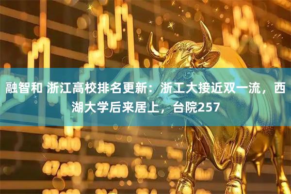 融智和 浙江高校排名更新：浙工大接近双一流，西湖大学后来居上，台院257