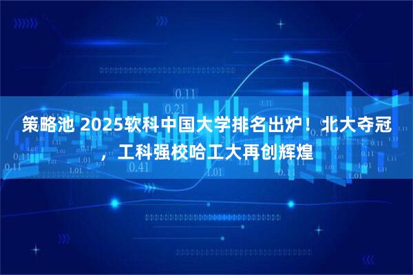 策略池 2025软科中国大学排名出炉！北大夺冠，工科强校哈工大再创辉煌