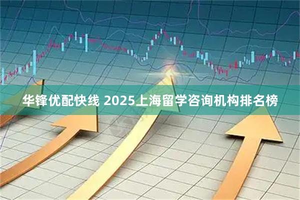 华锋优配快线 2025上海留学咨询机构排名榜