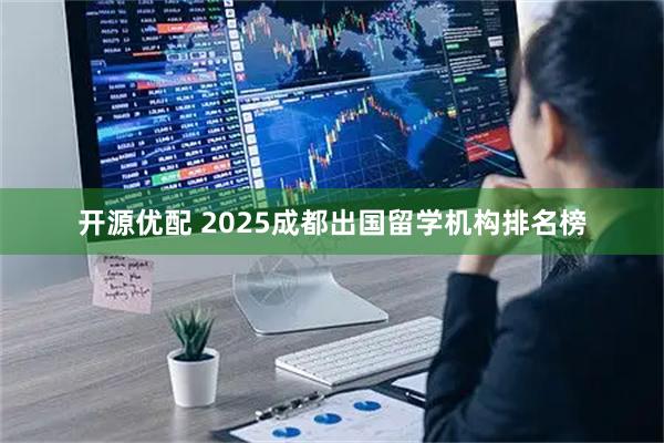 开源优配 2025成都出国留学机构排名榜