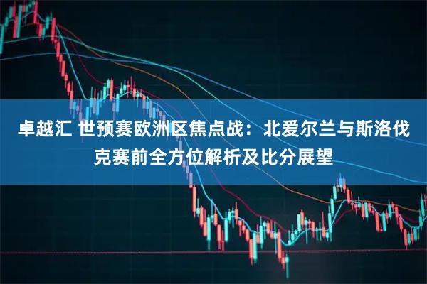 卓越汇 世预赛欧洲区焦点战：北爱尔兰与斯洛伐克赛前全方位解析及比分展望