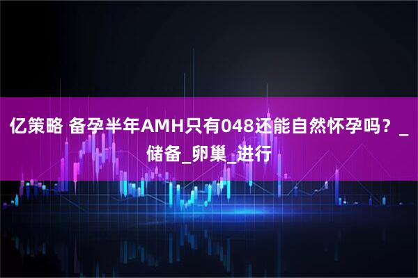 亿策略 备孕半年AMH只有048还能自然怀孕吗?_储备_卵巢_进行
