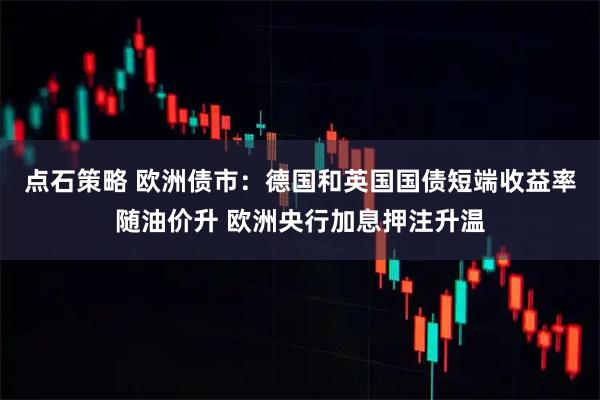 点石策略 欧洲债市：德国和英国国债短端收益率随油价升 欧洲央行加息押注升温