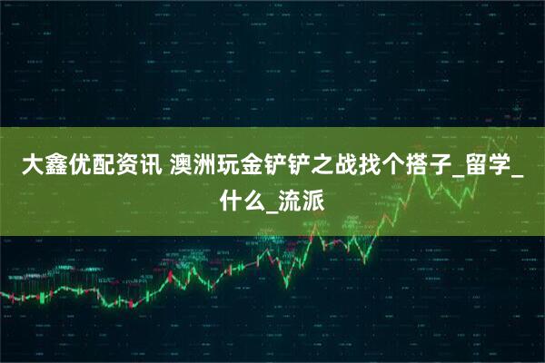 大鑫优配资讯 澳洲玩金铲铲之战找个搭子_留学_什么_流派