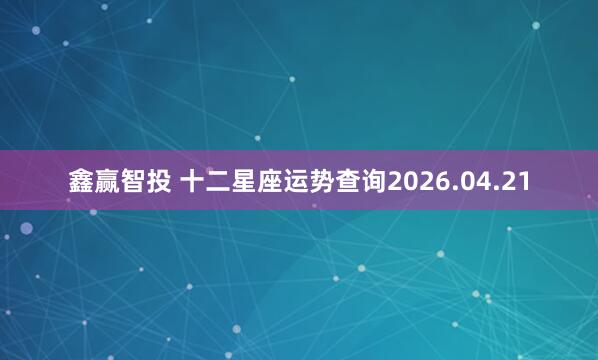 鑫赢智投 十二星座运势查询2026.04.21