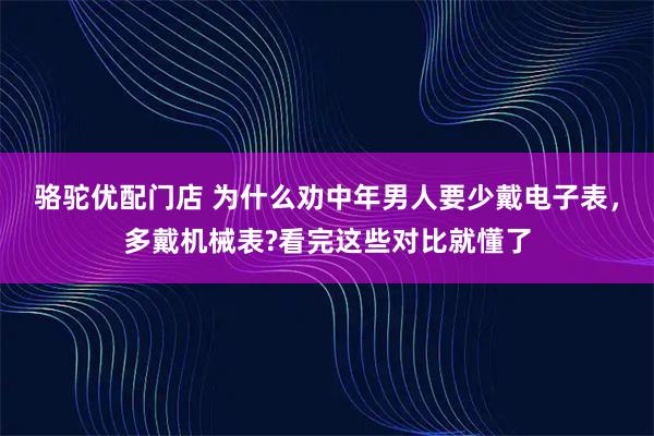 骆驼优配门店 为什么劝中年男人要少戴电子表，多戴机械表?看完这些对比就懂了