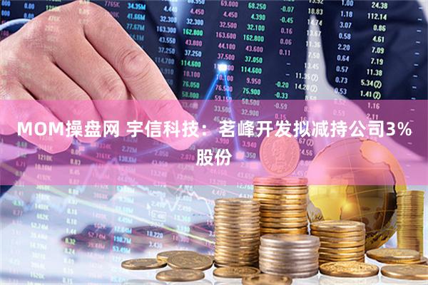 MOM操盘网 宇信科技：茗峰开发拟减持公司3%股份