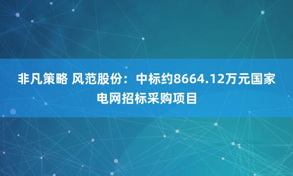 非凡策略 风范股份：中标约8664.12万元国家电网招标采购项目