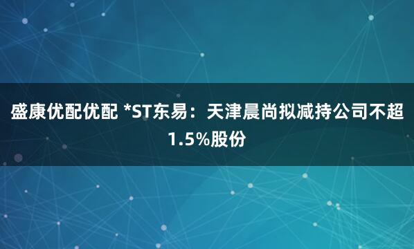 盛康优配优配 *ST东易：天津晨尚拟减持公司不超1.5%股份