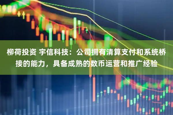 柳荷投资 宇信科技：公司拥有清算支付和系统桥接的能力，具备成熟的数币运营和推广经验