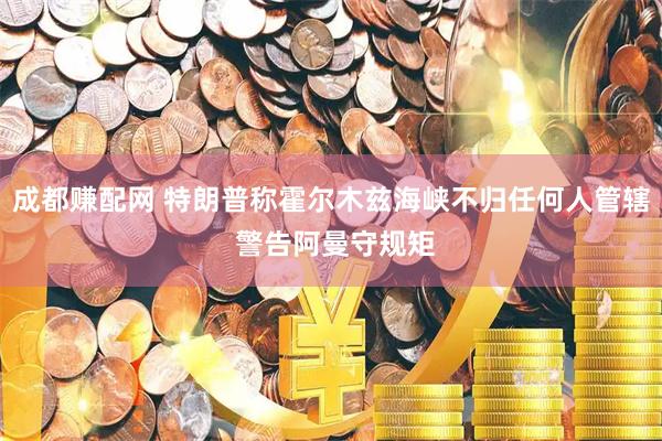 成都赚配网 特朗普称霍尔木兹海峡不归任何人管辖 警告阿曼守规矩