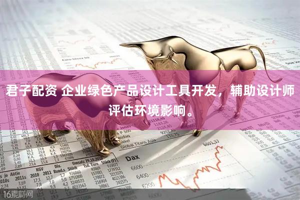 君子配资 企业绿色产品设计工具开发，辅助设计师评估环境影响。