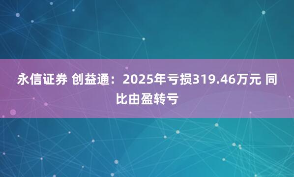 永信证券 创益通:2025年亏损319.46万元 同比由盈转亏