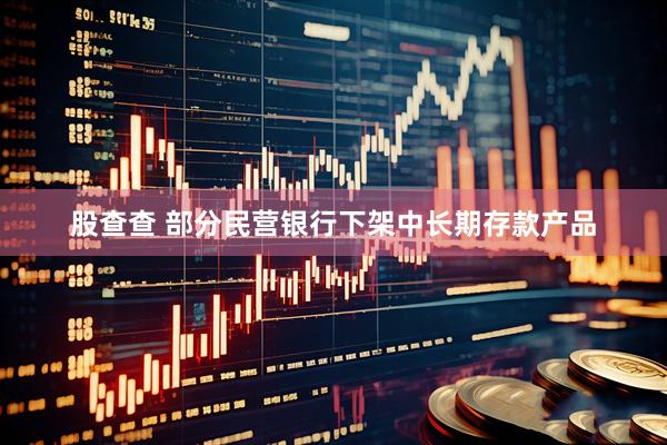 股查查 部分民营银行下架中长期存款产品