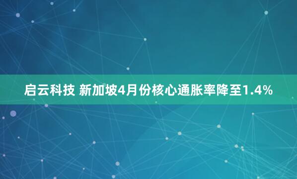 启云科技 新加坡4月份核心通胀率降至1.4%