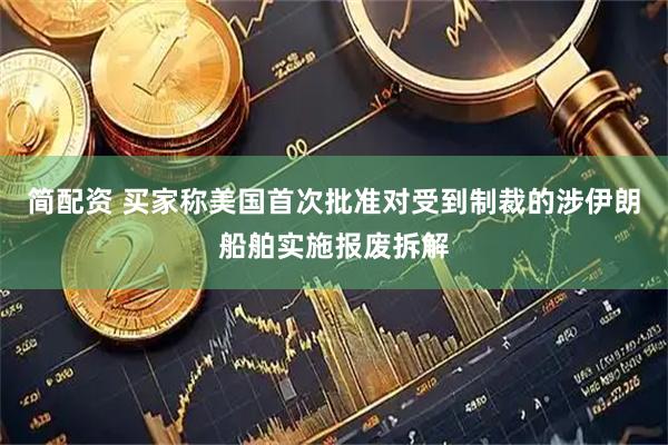 简配资 买家称美国首次批准对受到制裁的涉伊朗船舶实施报废拆解