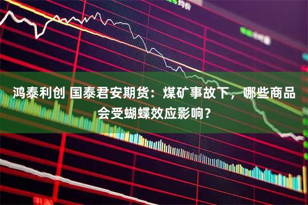 鸿泰利创 国泰君安期货：煤矿事故下，哪些商品会受蝴蝶效应影响？