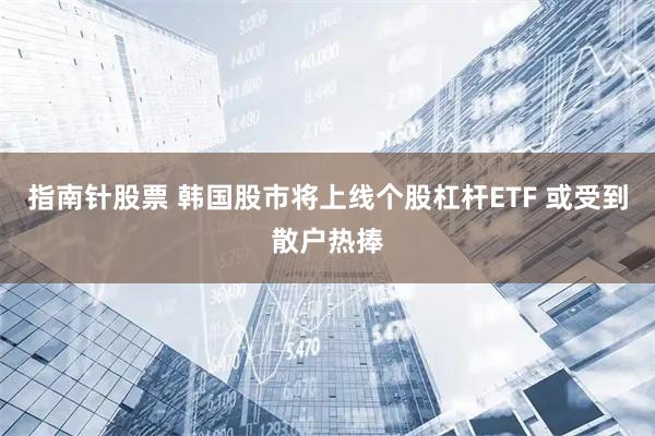 指南针股票 韩国股市将上线个股杠杆ETF 或受到散户热捧